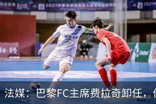 法媒：巴黎FC主席费拉奇卸任，他所持有的28.9%股份将全部转让